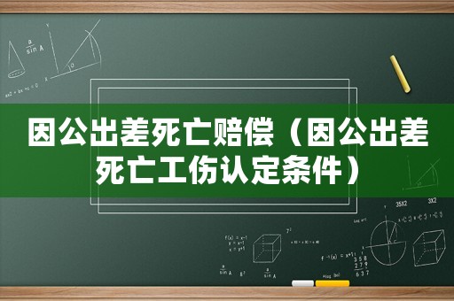 因公出差死亡賠償（因公出差死亡工傷認(rèn)定條件）