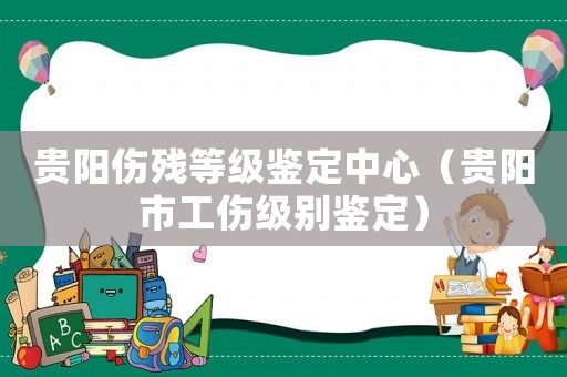 貴陽傷殘等級鑒定中心（貴陽市工傷級別鑒定）