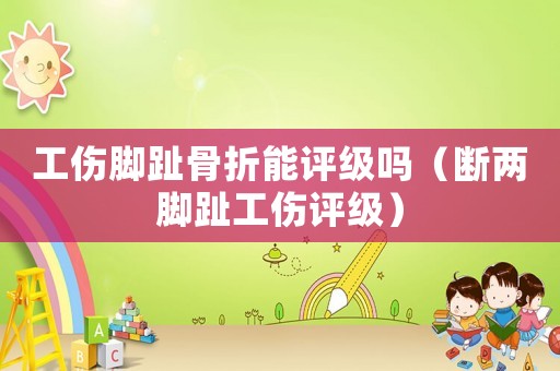 工傷腳趾骨折能評(píng)級(jí)嗎（斷兩腳趾工傷評(píng)級(jí)）