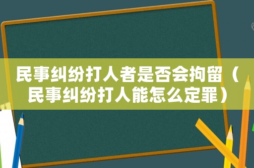民事糾紛打人者是否會拘留（民事糾紛打人能怎么定罪）