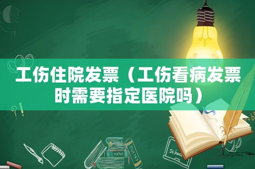 工傷住院發票（工傷看病發票時需要指定醫院嗎）