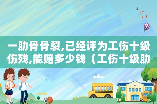 一肋骨骨裂,已經評為工傷十級傷殘,能賠多少錢（工傷十級肋骨斷）