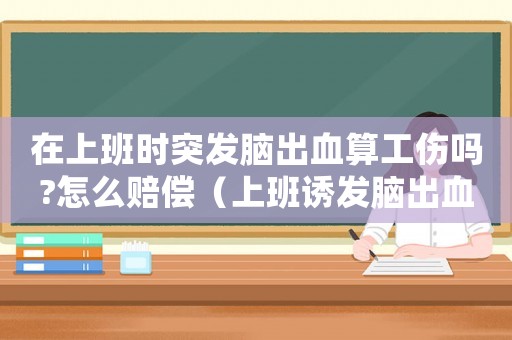 在上班時突發腦出血算工傷嗎?怎么賠償（上班誘發腦出血工傷）
