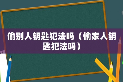 偷別人鑰匙犯法嗎（偷家人鑰匙犯法嗎）
