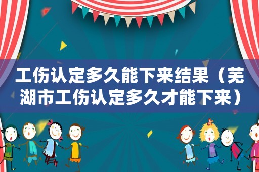 工傷認定多久能下來結果（蕪湖市工傷認定多久才能下來）