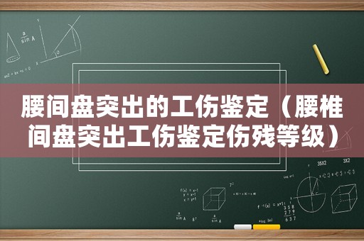 腰間盤突出的工傷鑒定（腰椎間盤突出工傷鑒定傷殘等級）