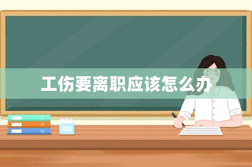 工傷要離職應該怎么辦