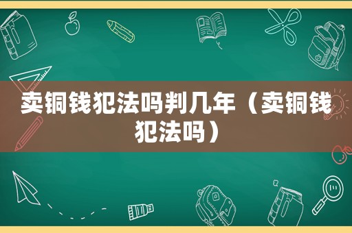 賣銅錢犯法嗎判幾年（賣銅錢犯法嗎）