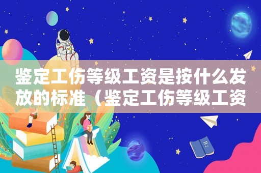 鑒定工傷等級工資是按什么發放的標準（鑒定工傷等級工資是按什么發放的）