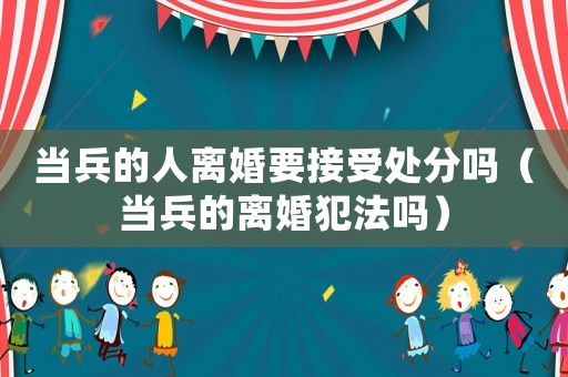 當兵的人離婚要接受處分嗎（當兵的離婚犯法嗎）