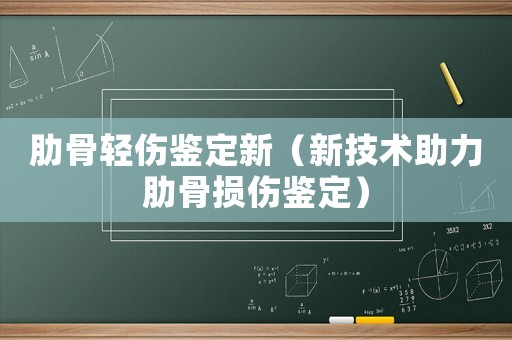 肋骨輕傷鑒定新（新技術助力肋骨損傷鑒定）