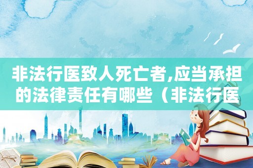 非法行醫致人死亡者,應當承擔的法律責任有哪些（非法行醫致人死亡的量刑）