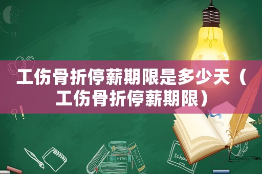 工傷骨折停薪期限是多少天（工傷骨折停薪期限）