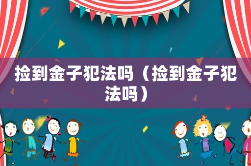 撿到金子犯法嗎（撿到金子犯法嗎）