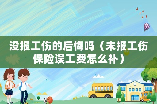 沒報工傷的后悔嗎（未報工傷保險誤工費怎么補）