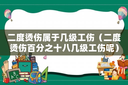 二度燙傷屬于幾級(jí)工傷（二度燙傷百分之十八幾級(jí)工傷呢）