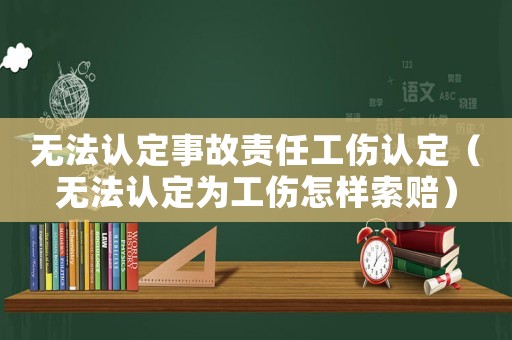 無(wú)法認(rèn)定事故責(zé)任工傷認(rèn)定（無(wú)法認(rèn)定為工傷怎樣索賠）