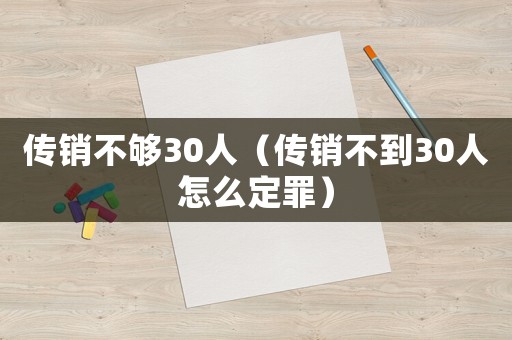 傳銷不夠30人（傳銷不到30人怎么定罪）