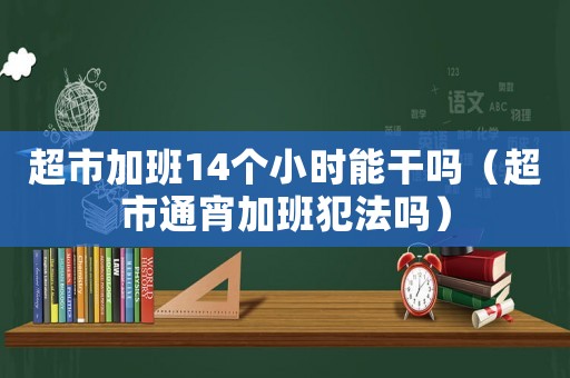 超市加班14個小時能干嗎（超市通宵加班犯法嗎）