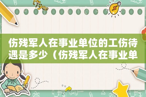 傷殘軍人在事業(yè)單位的工傷待遇是多少（傷殘軍人在事業(yè)單位的工傷待遇）