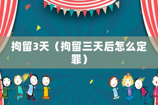 拘留3天（拘留三天后怎么定罪）