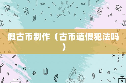 假古幣制作（古幣造假犯法嗎）