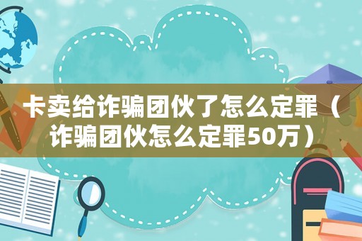 卡賣給詐騙團(tuán)伙了怎么定罪（詐騙團(tuán)伙怎么定罪50萬）