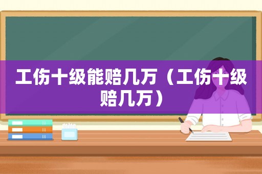 工傷十級能賠幾萬（工傷十級賠幾萬）