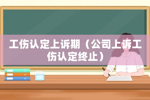 工傷認定上訴期（公司上訴工傷認定終止）