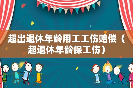 超出退休年齡用工工傷賠償（超退休年齡保工傷）