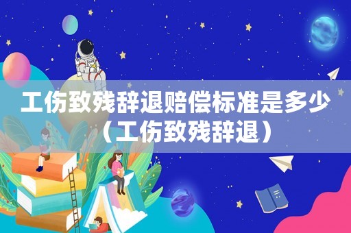 工傷致殘辭退賠償標(biāo)準(zhǔn)是多少（工傷致殘辭退）