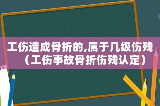 工傷造成骨折的,屬于幾級(jí)傷殘（工傷事故骨折傷殘認(rèn)定）