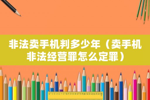 非法賣手機判多少年（賣手機非法經營罪怎么定罪）