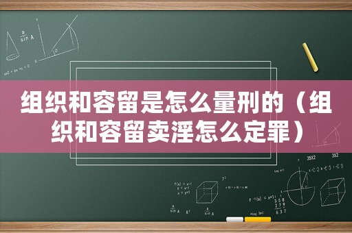 組織和容留是怎么量刑的（組織和容留賣淫怎么定罪）