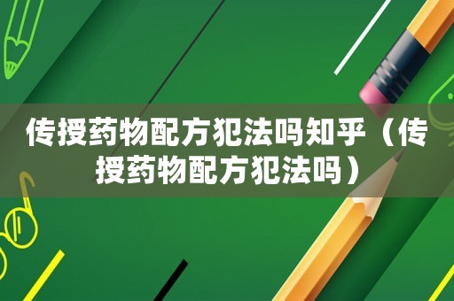 傳授藥物配方犯法嗎知乎（傳授藥物配方犯法嗎）