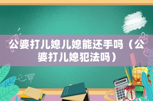 公婆打兒媳兒媳能還手嗎（公婆打兒媳犯法嗎）