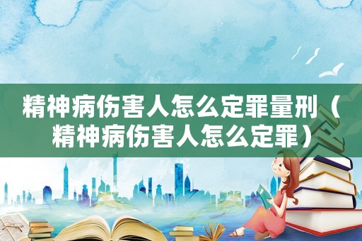 精神病傷害人怎么定罪量刑（精神病傷害人怎么定罪）