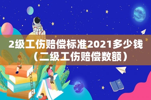 2級工傷賠償標準2021多少錢（二級工傷賠償數額）