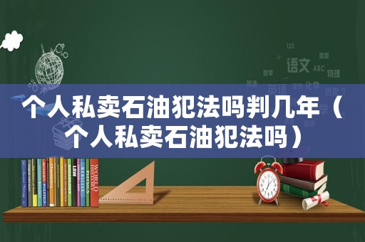 個人私賣石油犯法嗎判幾年（個人私賣石油犯法嗎）