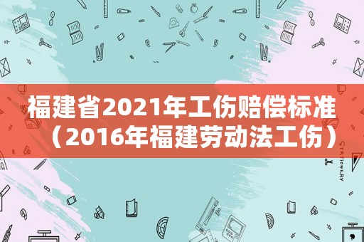 福建省2021年工傷賠償標準（2016年福建勞動法工傷）