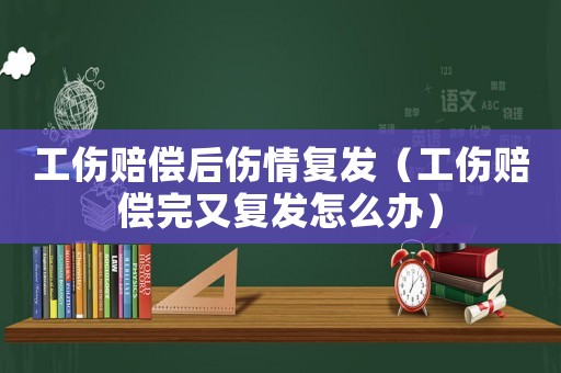 工傷賠償后傷情復發（工傷賠償完又復發怎么辦）