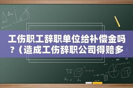 工傷職工辭職單位給補償金嗎?（造成工傷辭職公司得賠多少錢）