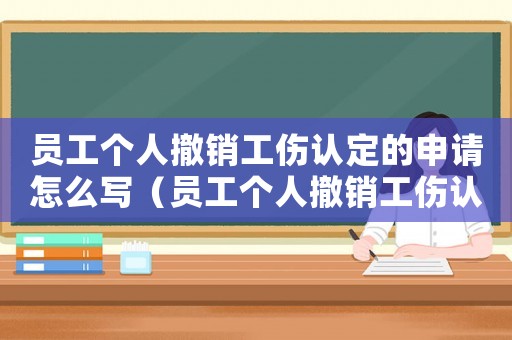 員工個人撤銷工傷認定的申請怎么寫（員工個人撤銷工傷認定的申請）