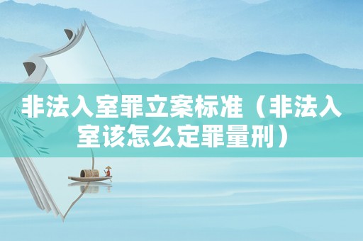非法入室罪立案標準（非法入室該怎么定罪量刑）