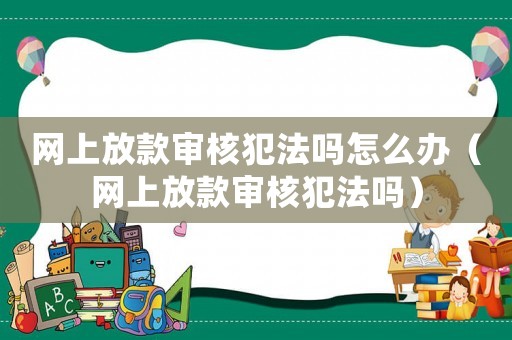 網上放款審核犯法嗎怎么辦（網上放款審核犯法嗎）