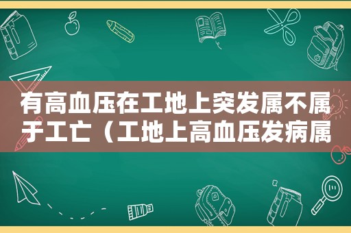 有高血壓在工地上突發屬不屬于工亡（工地上高血壓發病屬于工傷嗎）