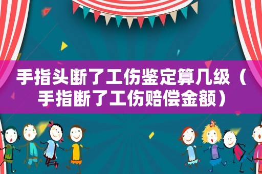 手指頭斷了工傷鑒定算幾級(jí)（手指斷了工傷賠償金額）