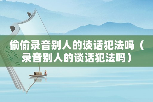 偷偷錄音別人的談話犯法嗎（錄音別人的談話犯法嗎）
