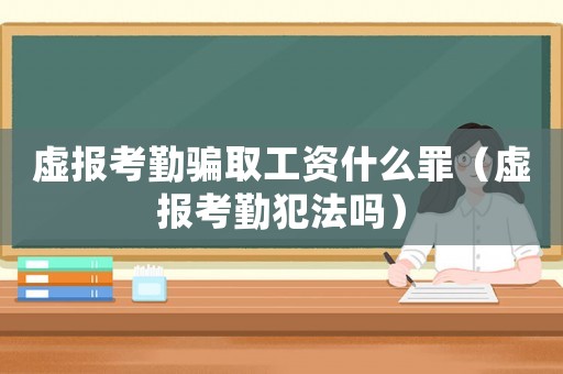 虛報考勤騙取工資什么罪（虛報考勤犯法嗎）