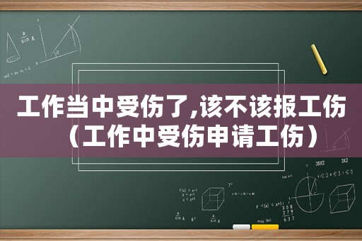 工作當中受傷了,該不該報工傷（工作中受傷申請工傷）